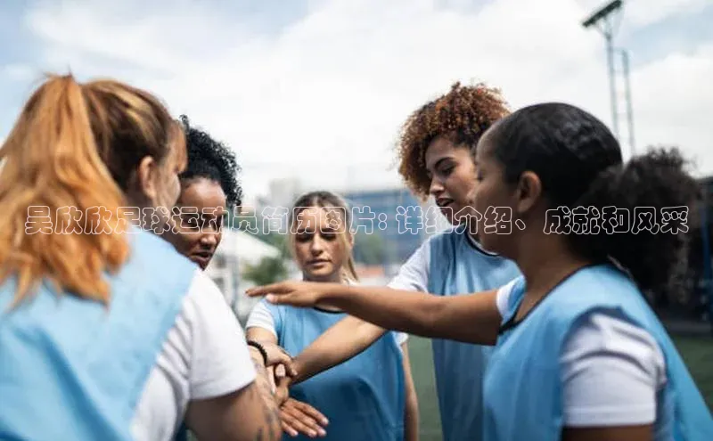 摩登7登录地址姚记科技吴欣欣足球运动员简历图片: 详细介绍、成就和风采
