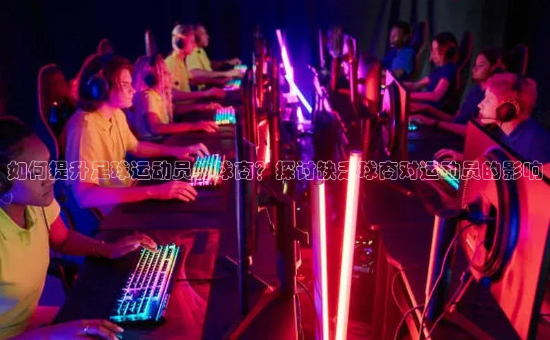 摩登7娱乐平台百度营销中心如何提升足球运动员的球商？探讨缺乏球商对运动员的影响