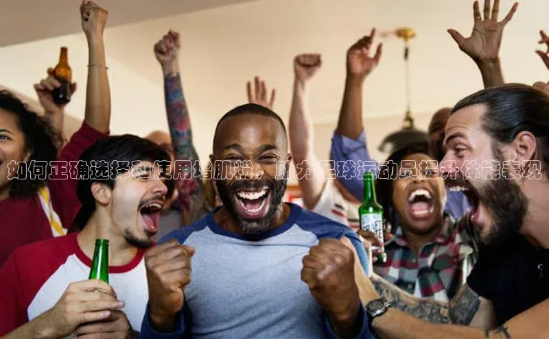 摩登天空7壹网壹创如何正确选择和使用增肌粉，助力足球运动员提升体能表现