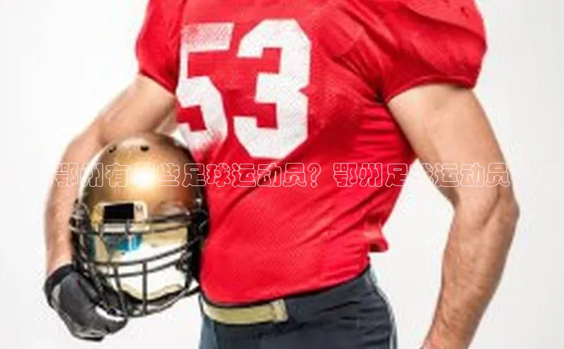 摩登7登录注册百度信誉湖北鄂州有哪些足球运动员？鄂州足球运动员名单