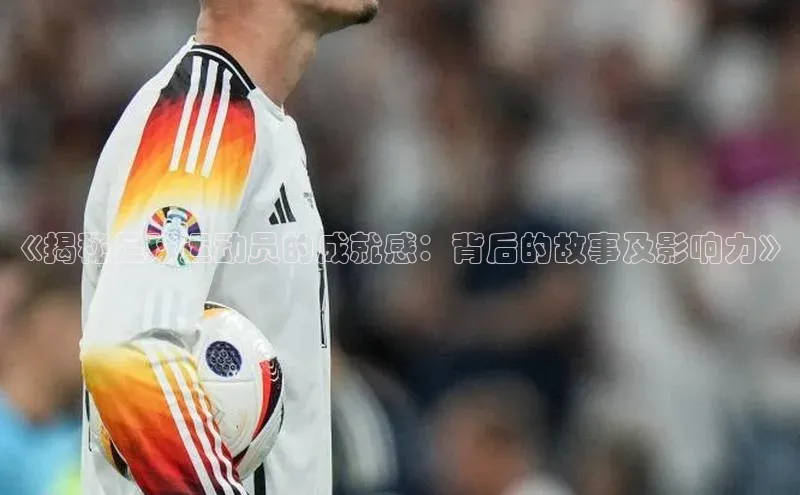 摩登7lite百度手机输入法《揭秘足球运动员的成就感：背后的故事及影响力》