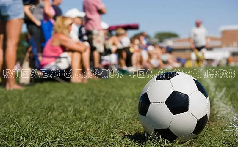 摩登v注册官网极氪智能科技吸引国外足球运动员来华训练，中国俱乐部敞开大门等你来