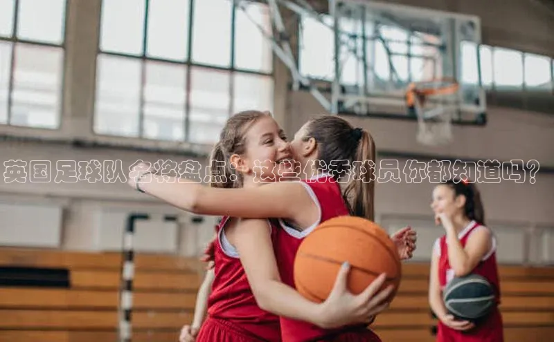 摩登7百度学术英国足球队名将盘点：这些优秀球员你都知道吗？