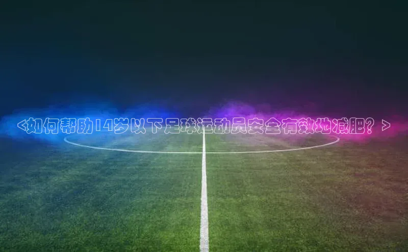 摩登7会员登录入口百度集团<如何帮助14岁以下足球运动员安全有效地减肥？>