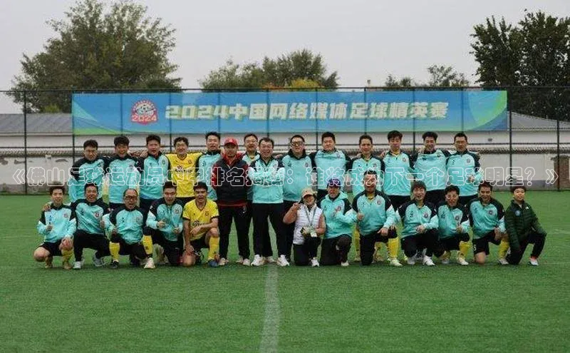 摩登天空7华策影视《佛山足球运动员中甲排名揭秘：谁将成为下一个足球明星？》