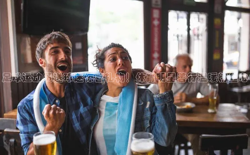 摩登7百度手机卫士足球运动员送球迷惊喜礼物！体育明星善行温暖粉丝心