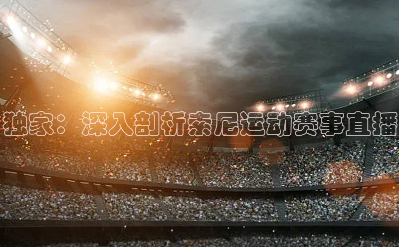 摩登7lite登录入口美团独家：深入剖析索尼运动赛事直播
