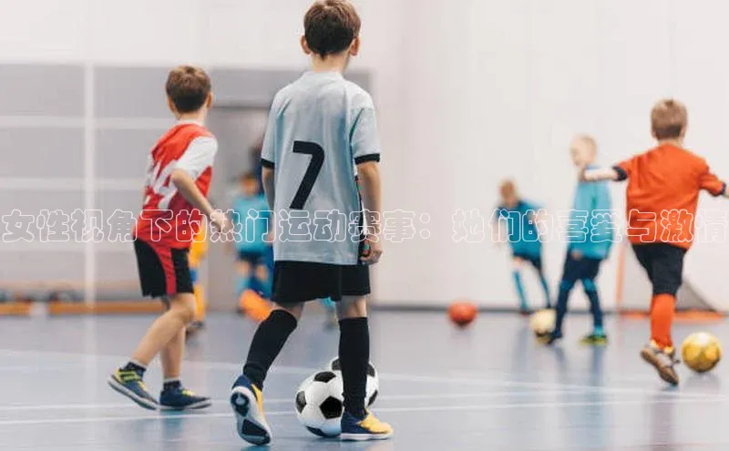 摩登7 lite注册字节跳动女性视角下的热门运动赛事：她们的喜爱与激情