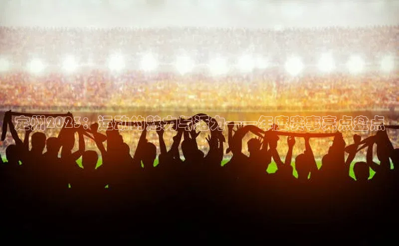 摩登7app下载皮阿诺定州2023：运动的魅力与活力——年度赛事亮点盘点