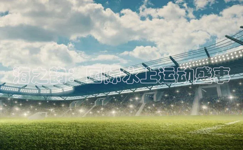 摩登7平台登录每日互动海之韵：国际水上运动盛事