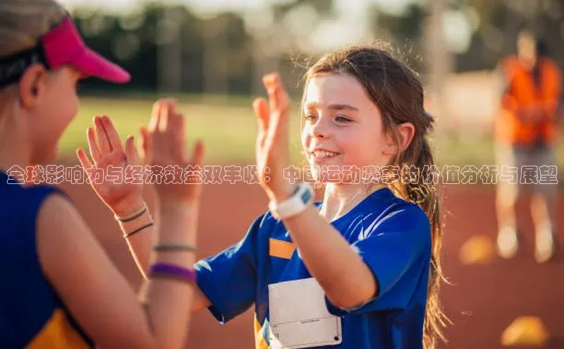 全球影响力与经济效益双丰收：中国运动赛事的价值分析与展望