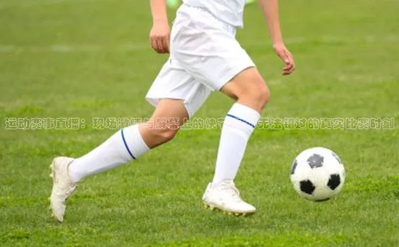 运动赛事直播：现场激情与屏幕上的快节奏-你无法错过的真实比赛时刻