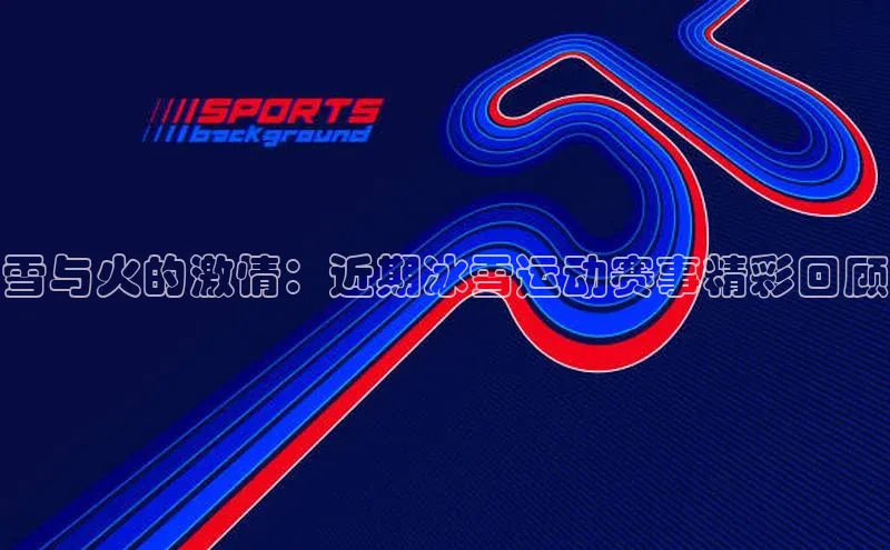 雪与火的激情：近期冰雪运动赛事精彩回顾