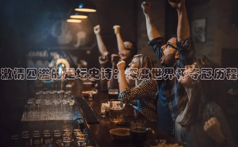 激情四溢的足坛史诗：深度世界杯夺冠历程