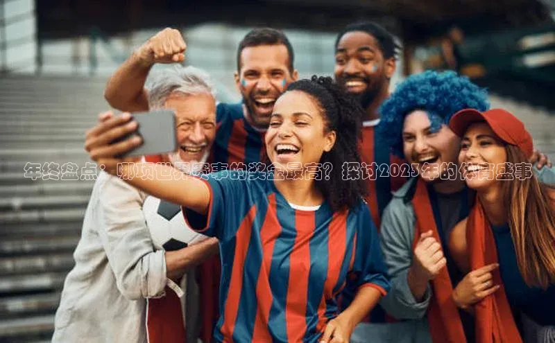 年终盘点：哪项世界赛事的奖金最高？探讨2023年的体育盛事