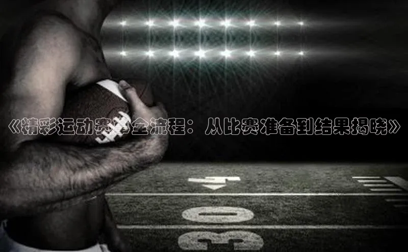 《精彩运动赛事全流程：从比赛准备到结果揭晓》