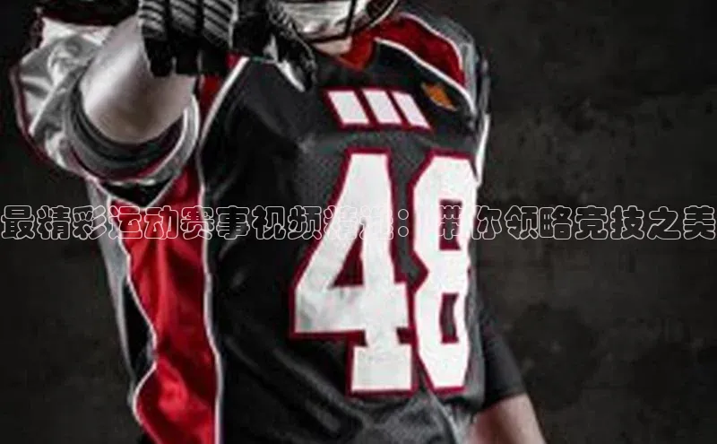 最精彩运动赛事视频精选：带你领略竞技之美