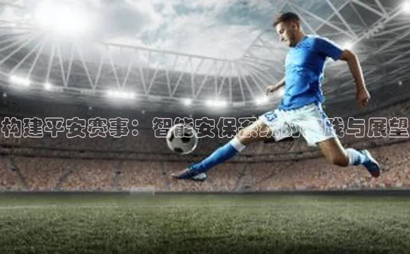 构建平安赛事：智能安保系统的实践与展望