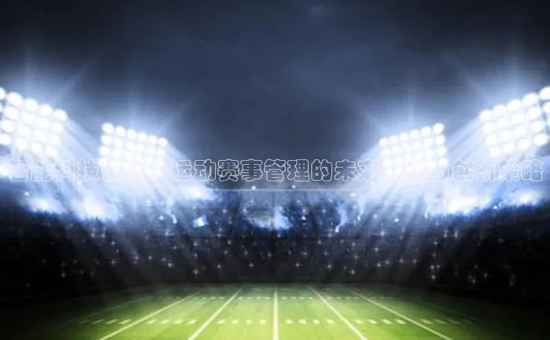 智能科技引领：运动赛事管理的未来展望与创新策略