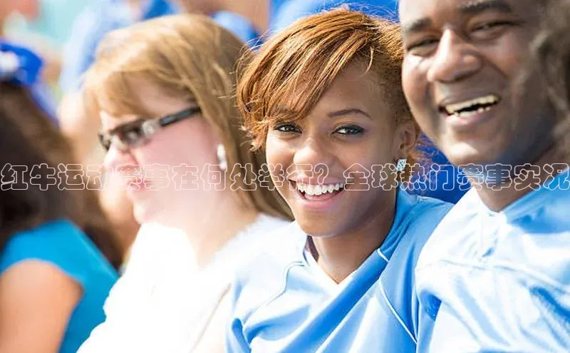 红牛运动赛事在何处举行？全球热门赛事实况