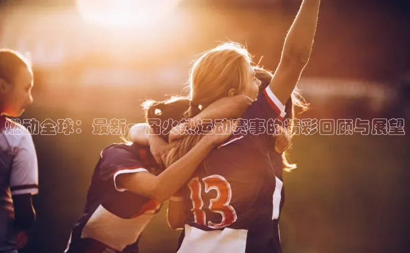 燃动全球：最新一届火热运动赛事的精彩回顾与展望