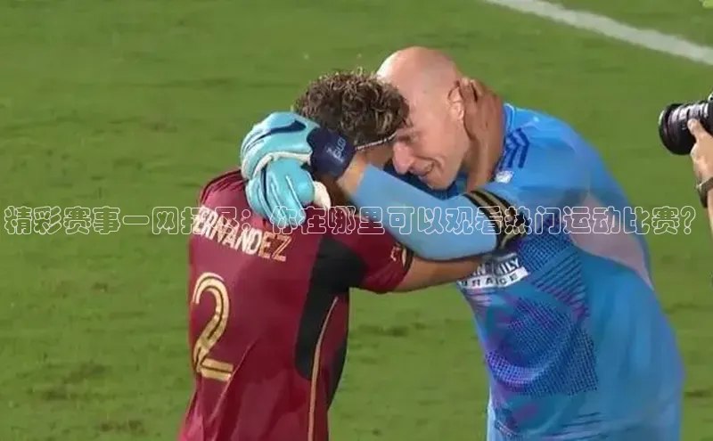 精彩赛事一网打尽：你在哪里可以观看热门运动比赛？