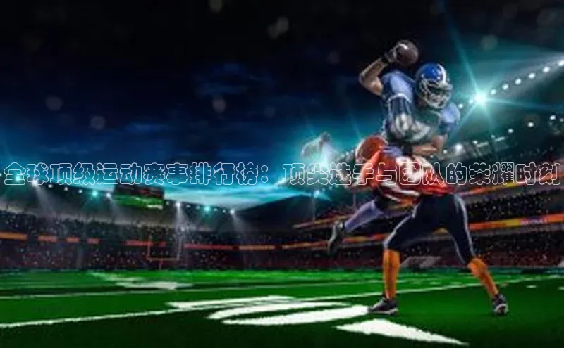 全球顶级运动赛事排行榜：顶尖选手与团队的荣耀时刻