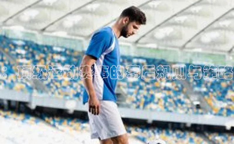 ：顶级运动赛事的幕后规则与策略