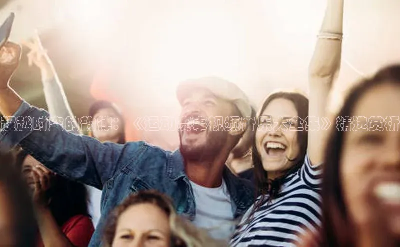 超越时空的韵律：《运动赛事视频音乐大全集》精选赏析