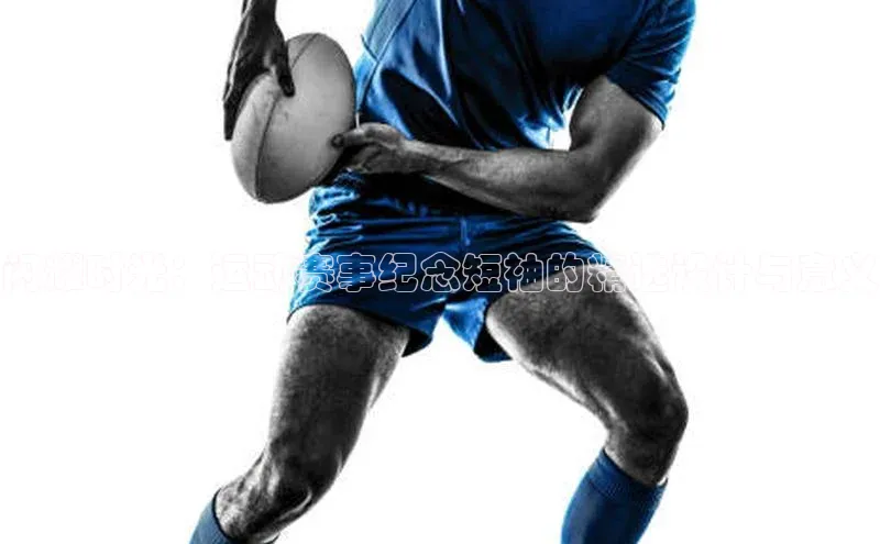 闪耀时光：运动赛事纪念短袖的精选设计与意义