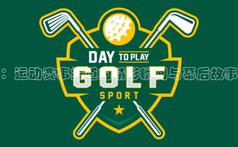 ：运动赛事报道的精彩瞬间与幕后故事