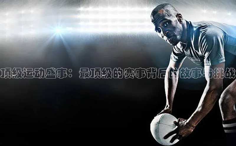 顶级运动盛事：最顶级的赛事背后的故事与挑战