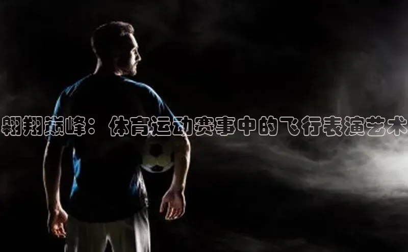 翱翔巅峰：体育运动赛事中的飞行表演艺术