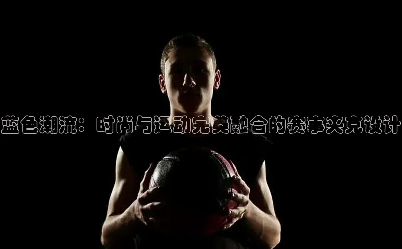 蓝色潮流：时尚与运动完美融合的赛事夹克设计