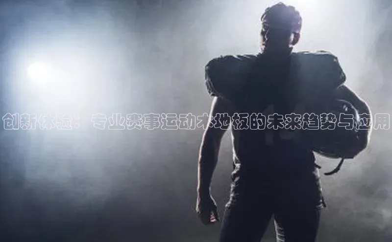 创新体验：专业赛事运动木地板的未来趋势与应用