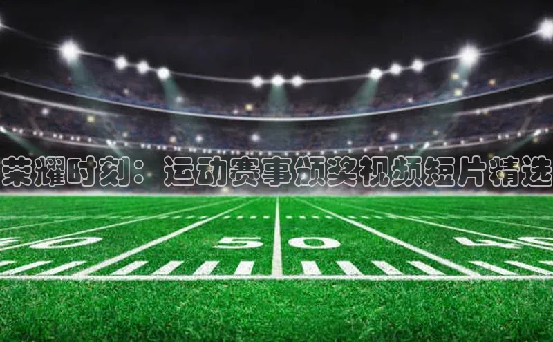 荣耀时刻：运动赛事颁奖视频短片精选