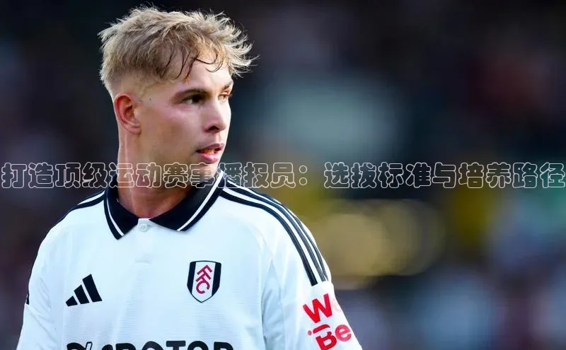 打造顶级运动赛事播报员：选拔标准与培养路径